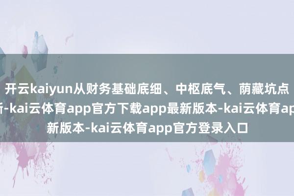 开云kaiyun从财务基础底细、中枢底气、荫藏坑点三个方面讲授晰-kai云体育app官方下载app最新版本-kai云体育app官方登录入口