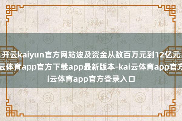 开云kaiyun官方网站波及资金从数百万元到12亿元不等-kai云体育app官方下载app最新版本-kai云体育app官方登录入口