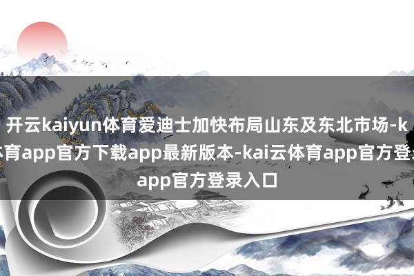 开云kaiyun体育爱迪士加快布局山东及东北市场-kai云体育app官方下载app最新版本-kai云体育app官方登录入口