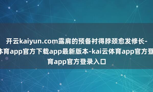 开云kaiyun.com露肩的预备衬得脖颈愈发修长-kai云体育app官方下载app最新版本-kai云体育app官方登录入口