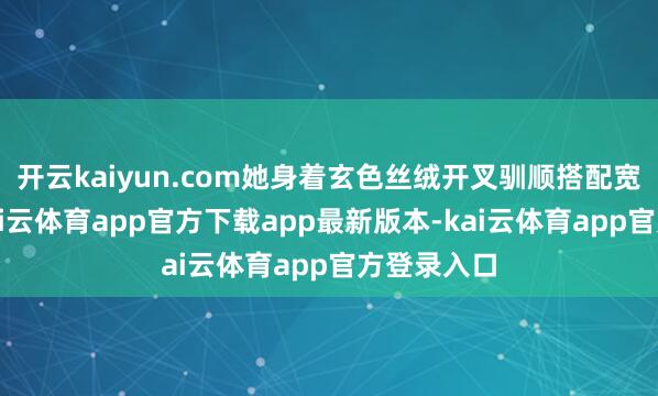 开云kaiyun.com她身着玄色丝绒开叉驯顺搭配宽檐弁冕-kai云体育app官方下载app最新版本-kai云体育app官方登录入口