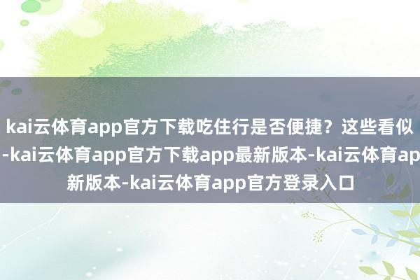 kai云体育app官方下载吃住行是否便捷？这些看似琐碎的“小事”-kai云体育app官方下载app最新版本-kai云体育app官方登录入口