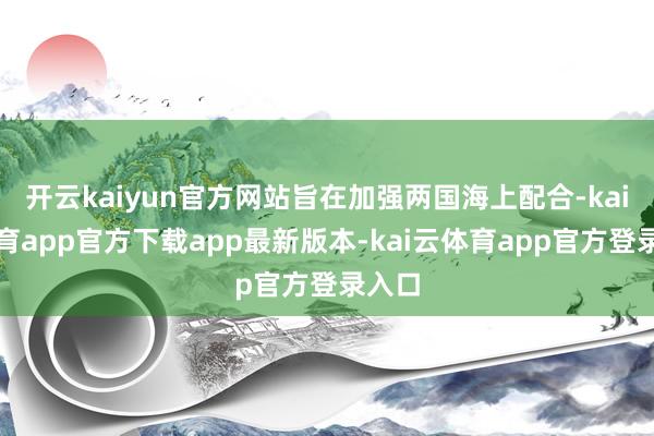 开云kaiyun官方网站旨在加强两国海上配合-kai云体育app官方下载app最新版本-kai云体育app官方登录入口