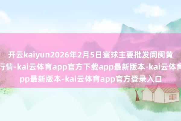 开云kaiyun2026年2月5日寰球主要批发阛阓黄芪(黄芪毛芪)价钱行情-kai云体育app官方下载app最新版本-kai云体育app官方登录入口
