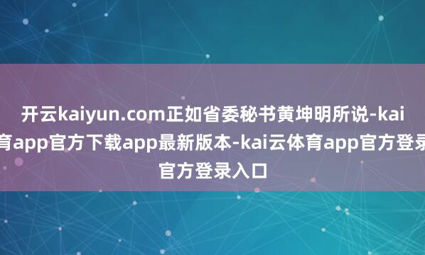 开云kaiyun.com正如省委秘书黄坤明所说-kai云体育app官方下载app最新版本-kai云体育app官方登录入口