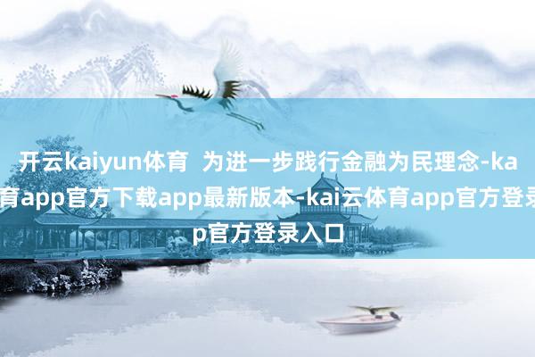 开云kaiyun体育  为进一步践行金融为民理念-kai云体育app官方下载app最新版本-kai云体育app官方登录入口